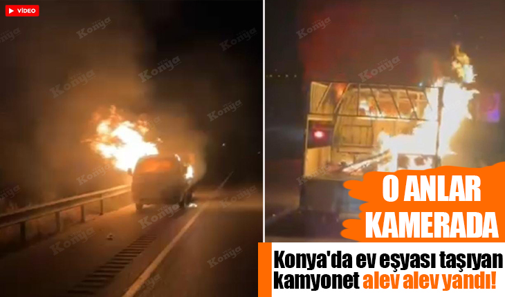Konya’da ev eşyası taşıyan kamyonet alev alev yandı! O anlar kamerada