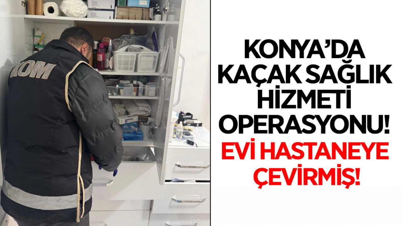 Konya’da kaçak sağlık hizmeti operasyonu: Evi hastaneye çevirmiş!