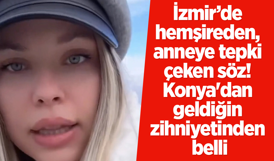 İzmir’de hemşireden, anneye tepki çeken söz! Konya’dan geldiğin zihniyetinden belli