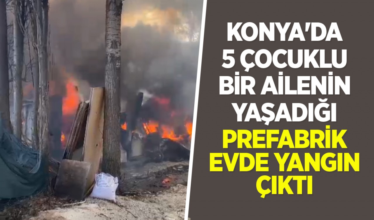 Konya’da 5 çocuklu bir ailenin yaşadığı prefabrik evde yangın çıktı