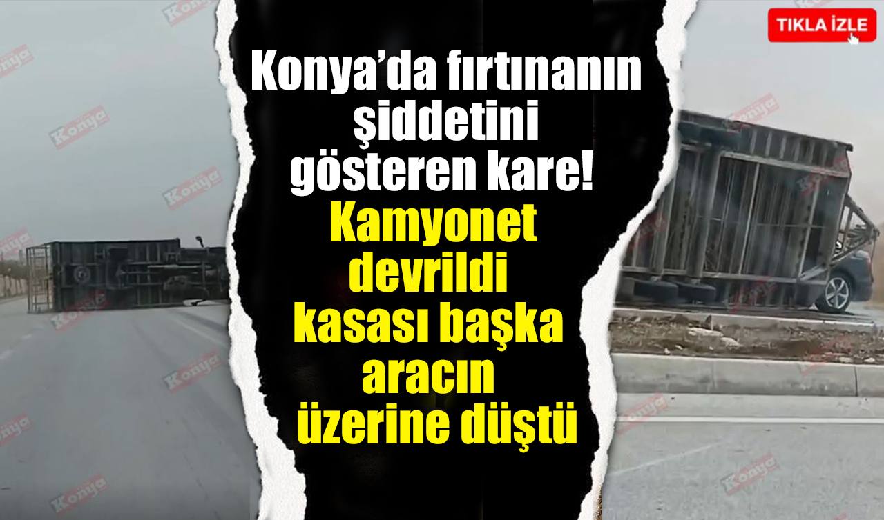 Konya’da fırtınanın şiddetini gösteren kare! Kamyonet devrildi kasası başka aracın üzerine düştü