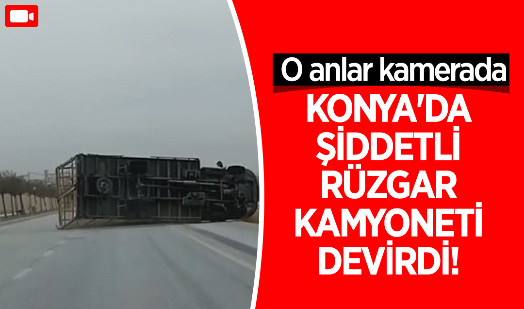 Konya’da şiddetli rüzgar kamyoneti devirdi! O anlar kamerada