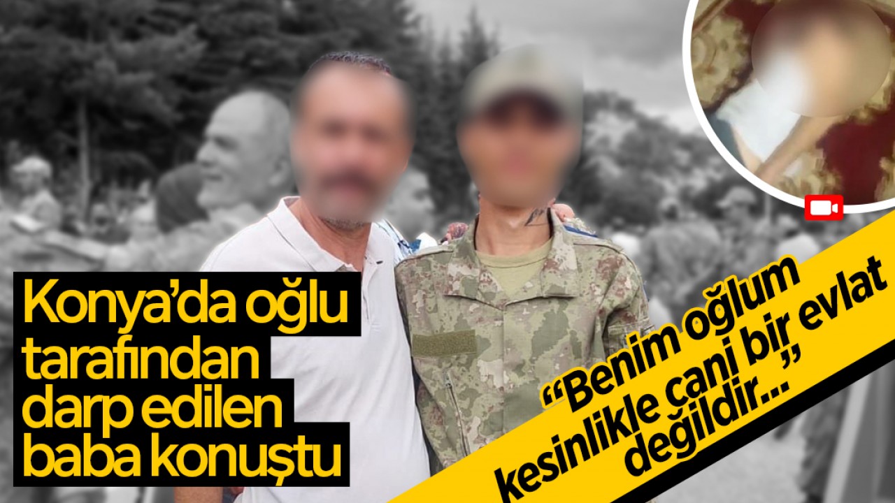 Konya’da babasını darp eden şahıs o anları kayda alıp amcasına göndermişti! O baba konuştu