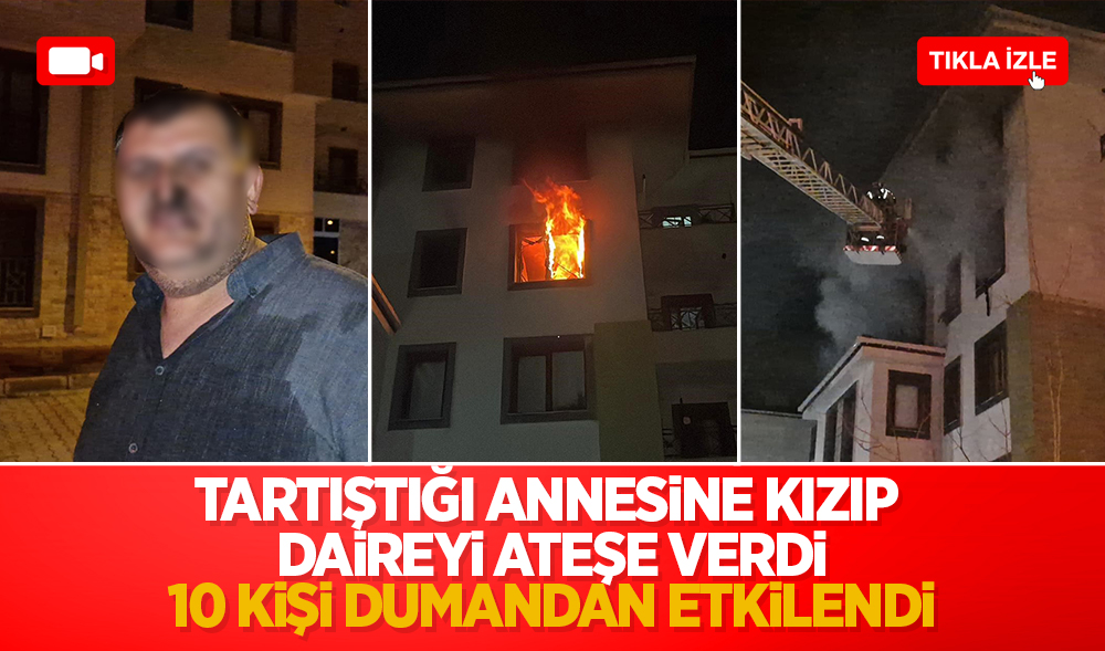 Tartıştığı annesine kızıp daireyi ateşe verdi: 10 kişi dumandan etkilendi